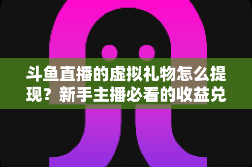 斗鱼直播的虚拟礼物怎么提现？新手主播必看的收益兑换全攻略