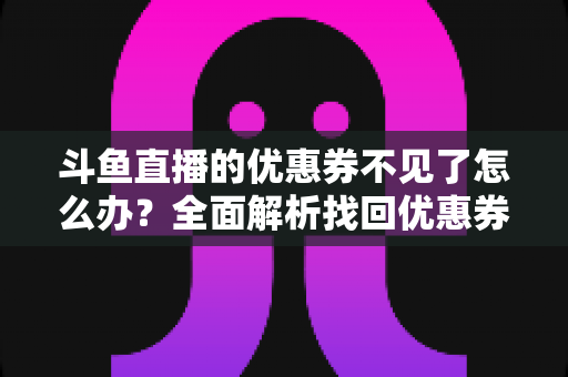 斗鱼直播的优惠券不见了怎么办?全面解析找回优惠券的有效方法与实用技巧 斗鱼直播的优惠券不见了怎么办?全面解析找回优惠券的有效方法与实用技巧