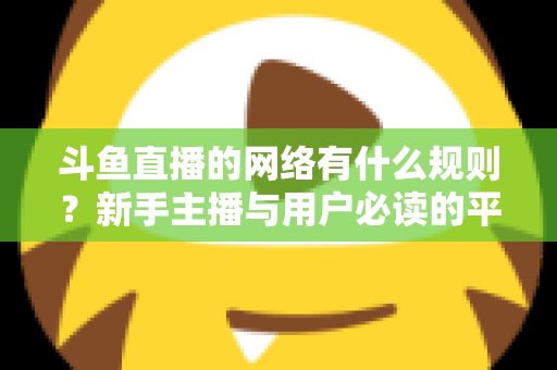 斗鱼直播的网络有什么规则？新手主播与用户必读的平台规范全解析