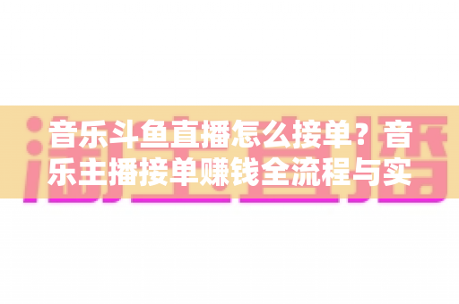 音乐斗鱼直播怎么接单?音乐主播接单赚钱全流程与实用技巧大公开 音乐斗鱼直播怎么接单?音乐主播接单赚钱全流程与实用技巧大公开