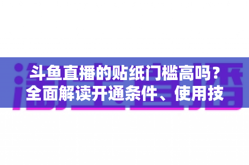 斗鱼直播的贴纸门槛高吗？全面解读开通条件、使用技巧与运营价值