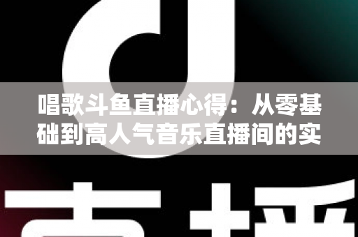 唱歌斗鱼直播心得:从零基础到高人气音乐直播间的实战指南 唱歌斗鱼直播心得:从零基础到高人气音乐直播间的实战指南