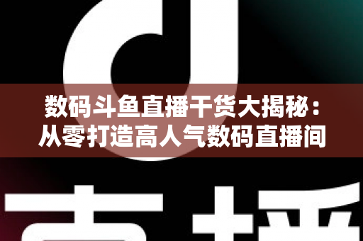 数码斗鱼直播干货大揭秘:从零打造高人气数码直播间的实战指南 数码斗鱼直播干货大揭秘:从零打造高人气数码直播间的实战指南