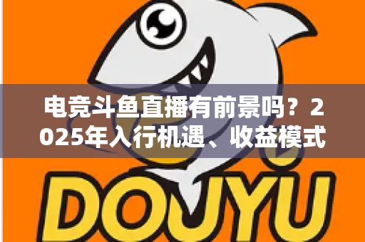 电竞斗鱼直播有前景吗？2025年入行机遇、收益模式与前景深度解析