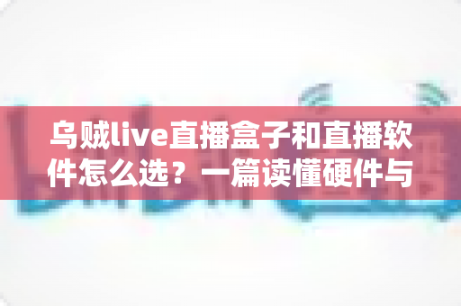乌贼live直播盒子和直播软件怎么选?一篇读懂硬件与软件的优劣对比全攻略 乌贼live直播盒子和直播软件怎么选?一篇读懂硬件与软件的优劣对比全攻略