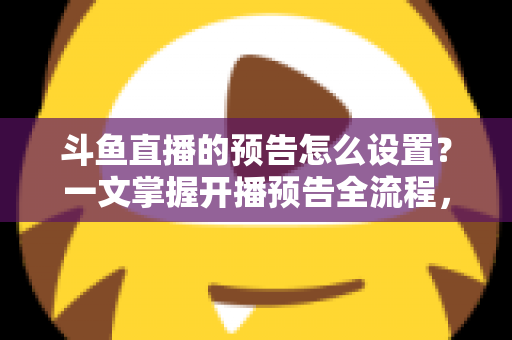 斗鱼直播的预告怎么设置?一文掌握开播预告全流程,助力直播间人气快速提升 斗鱼直播的预告怎么设置?一文掌握开播预告全流程,助力直播间人气快速提升