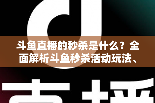 斗鱼直播的秒杀是什么？全面解析斗鱼秒杀活动玩法、规则与抢购技巧