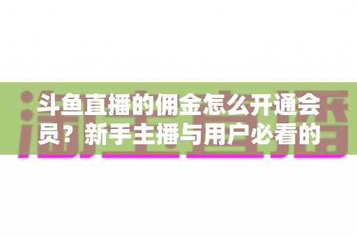 斗鱼直播的佣金怎么开通会员？新手主播与用户必看的完整攻略指南