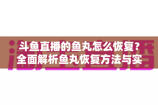 斗鱼直播的鱼丸怎么恢复?全面解析鱼丸恢复方法与实用技巧,助你快速重回直播间福利巅峰 斗鱼直播的鱼丸怎么恢复?全面解析鱼丸恢复方法与实用技巧,助你快速重回直播间福利巅峰