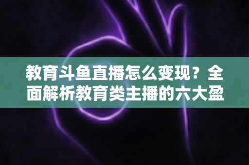 教育斗鱼直播怎么变现?全面解析教育类主播的六大盈利模式与实战策略 教育斗鱼直播怎么变现?全面解析教育类主播的六大盈利模式与实战策略