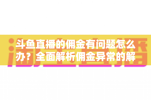 斗鱼直播的佣金有问题怎么办?全面解析佣金异常的解决方法与实用技巧 斗鱼直播的佣金有问题怎么办?全面解析佣金异常的解决方法与实用技巧