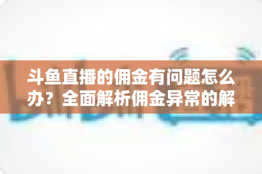 斗鱼直播的佣金有问题怎么办？全面解析佣金异常的解决方法与实用技巧