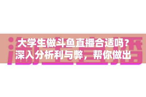 大学生做斗鱼直播合适吗？深入分析利与弊，帮你做出明智选择