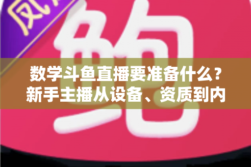 数学斗鱼直播要准备什么？新手主播从设备、资质到内容策划的开播全攻略