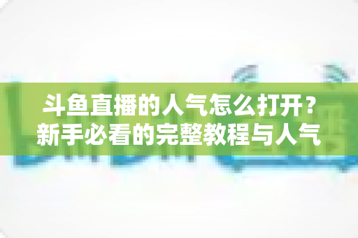斗鱼直播的人气怎么打开？新手必看的完整教程与人气提升秘籍