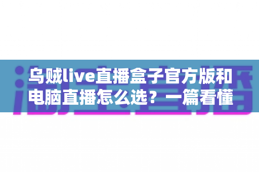 乌贼live直播盒子官方版和电脑直播怎么选?一篇看懂两种直播方式的利弊与最佳搭配方案 乌贼live直播盒子官方版和电脑直播怎么选?一篇看懂两种直播方式的利弊与最佳搭配方案