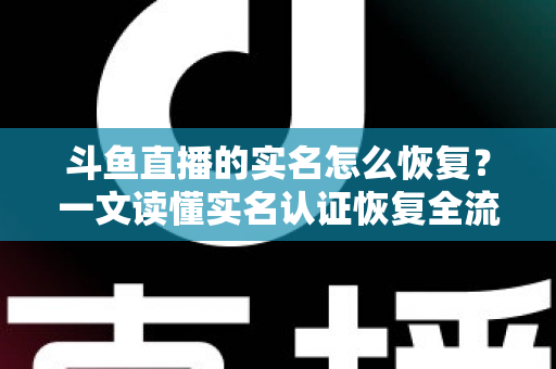斗鱼直播的实名怎么恢复？一文读懂实名认证恢复全流程与实用技巧