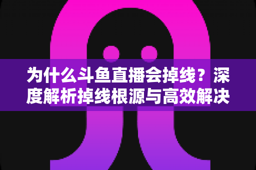 为什么斗鱼直播会掉线？深度解析掉线根源与高效解决攻略