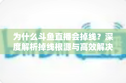 为什么斗鱼直播会掉线？深度解析掉线根源与高效解决攻略
