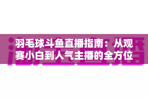 羽毛球斗鱼直播指南：从观赛小白到人气主播的全方位实战手册