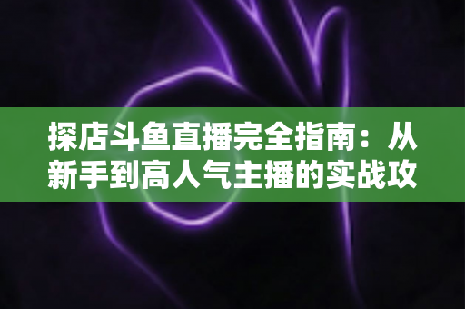 探店斗鱼直播完全指南:从新手到高人气主播的实战攻略 探店斗鱼直播完全指南:从新手到高人气主播的实战攻略