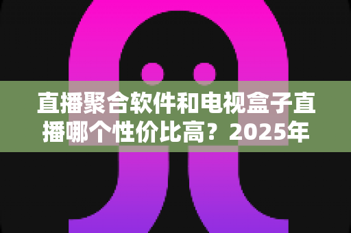 直播聚合软件和电视盒子直播哪个性价比高?2025年家庭观看方案深度对比与省钱指南 直播聚合软件和电视盒子直播哪个性价比高?2025年家庭观看方案深度对比与省钱指南
