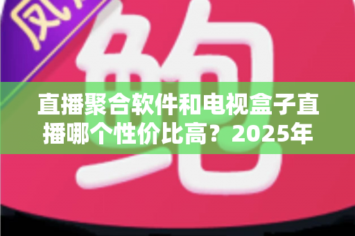 直播聚合软件和电视盒子直播哪个性价比高?2025年家庭观看方案深度对比与省钱指南 直播聚合软件和电视盒子直播哪个性价比高?2025年家庭观看方案深度对比与省钱指南