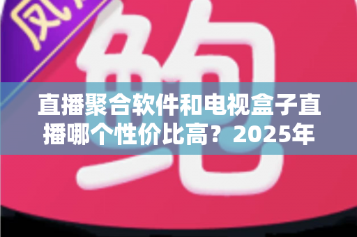 直播聚合软件和电视盒子直播哪个性价比高?2025年家庭观看方案深度对比与省钱指南 直播聚合软件和电视盒子直播哪个性价比高?2025年家庭观看方案深度对比与省钱指南