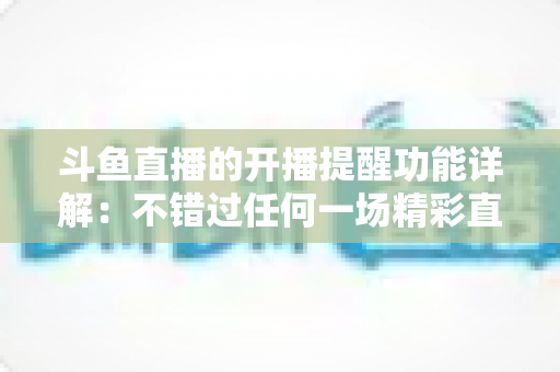 斗鱼直播的开播提醒功能详解:不错过任何一场精彩直播的追播神器 斗鱼直播的开播提醒功能详解:不错过任何一场精彩直播的追播神器
