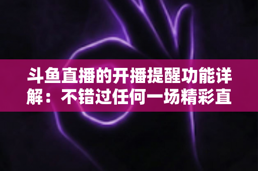 斗鱼直播的开播提醒功能详解:不错过任何一场精彩直播的追播神器 斗鱼直播的开播提醒功能详解:不错过任何一场精彩直播的追播神器