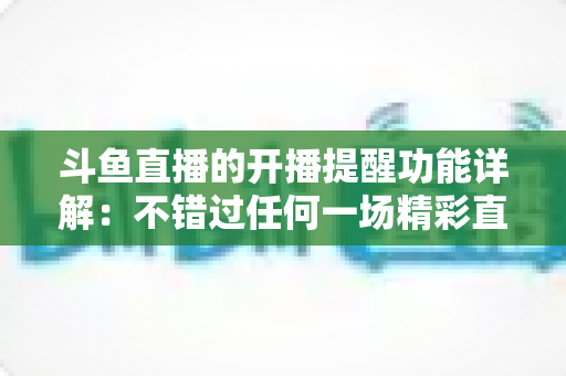 斗鱼直播的开播提醒功能详解：不错过任何一场精彩直播的追播神器