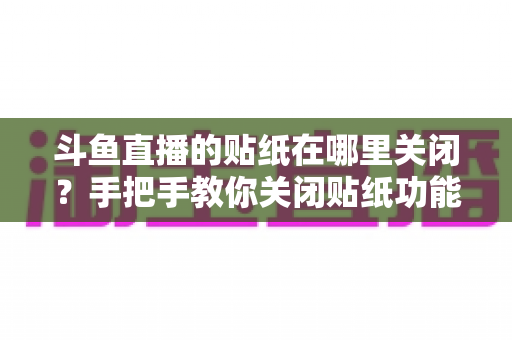 斗鱼直播的贴纸在哪里关闭？手把手教你关闭贴纸功能的完整教程