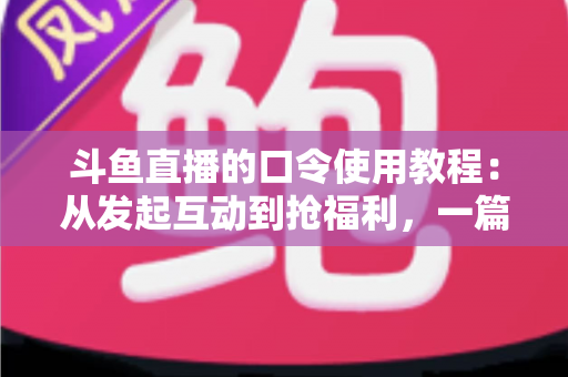 斗鱼直播的口令使用教程:从发起互动到抢福利,一篇教你全流程操作 斗鱼直播的口令使用教程:从发起互动到抢福利,一篇教你全流程操作