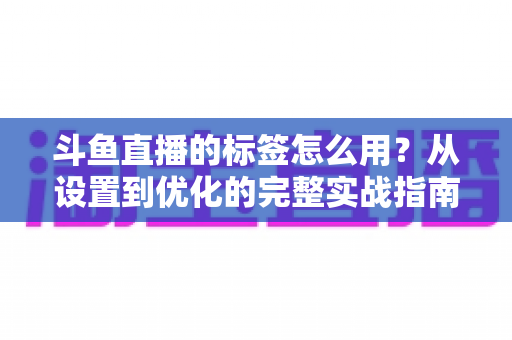 斗鱼直播的标签怎么用?从设置到优化的完整实战指南,助你的直播间快速获得更多曝光与流量 斗鱼直播的标签怎么用?从设置到优化的完整实战指南,助你的直播间快速获得更多曝光与流量