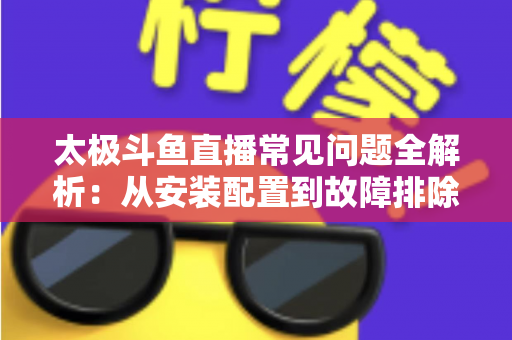 太极斗鱼直播常见问题全解析：从安装配置到故障排除的一站式实用指南
