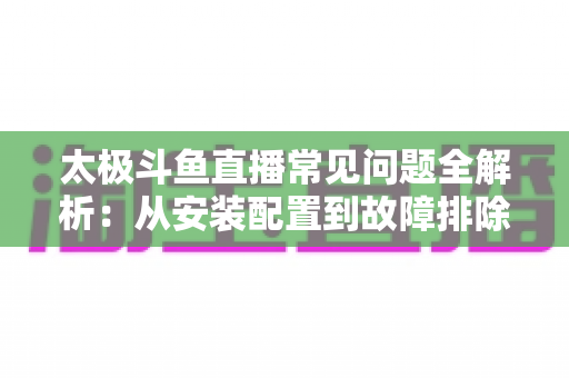 太极斗鱼直播常见问题全解析：从安装配置到故障排除的一站式实用指南