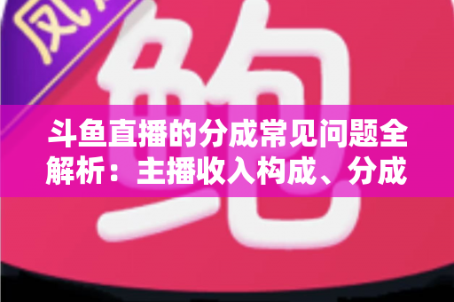 斗鱼直播的分成常见问题全解析：主播收入构成、分成比例与提现规则一文读懂