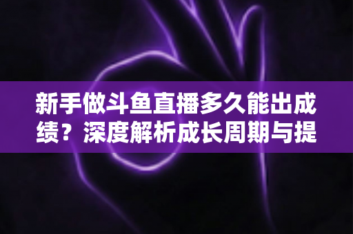 新手做斗鱼直播多久能出成绩?深度解析成长周期与提速技巧,助你少走弯路早日变现 新手做斗鱼直播多久能出成绩?深度解析成长周期与提速技巧,助你少走弯路早日变现