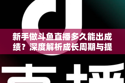 新手做斗鱼直播多久能出成绩?深度解析成长周期与提速技巧,助你少走弯路早日变现 新手做斗鱼直播多久能出成绩?深度解析成长周期与提速技巧,助你少走弯路早日变现