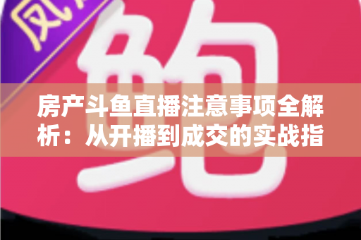 房产斗鱼直播注意事项全解析:从开播到成交的实战指南,助您打造高转化房产直播间 房产斗鱼直播注意事项全解析:从开播到成交的实战指南,助您打造高转化房产直播间