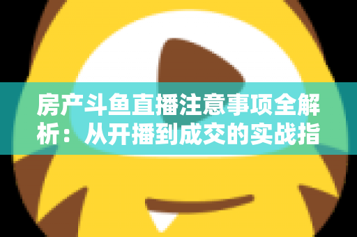 房产斗鱼直播注意事项全解析：从开播到成交的实战指南，助您打造高转化房产直播间