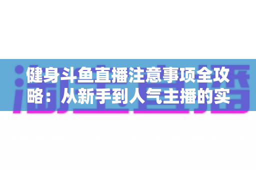 健身斗鱼直播注意事项全攻略:从新手到人气主播的实战指南 健身斗鱼直播注意事项全攻略:从新手到人气主播的实战指南