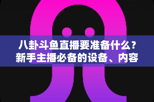 八卦斗鱼直播要准备什么?新手主播必备的设备、内容与合规全攻略 八卦斗鱼直播要准备什么?新手主播必备的设备、内容与合规全攻略