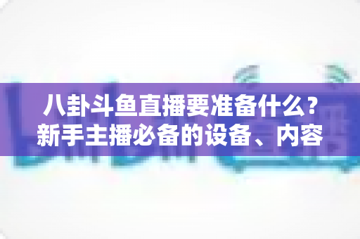 八卦斗鱼直播要准备什么？新手主播必备的设备、内容与合规全攻略