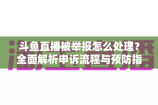 斗鱼直播被举报怎么处理？全面解析申诉流程与预防指南，助主播快速恢复直播权益