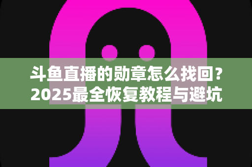 斗鱼直播的勋章怎么找回?2025最全恢复教程与避坑指南,教你一步步拿回属于你的荣誉 斗鱼直播的勋章怎么找回?2025最全恢复教程与避坑指南,教你一步步拿回属于你的荣誉