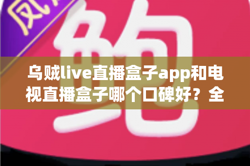 乌贼live直播盒子app和电视直播盒子哪个口碑好?全面深度对比帮你选对直播观看方案 乌贼live直播盒子app和电视直播盒子哪个口碑好?全面深度对比帮你选对直播观看方案