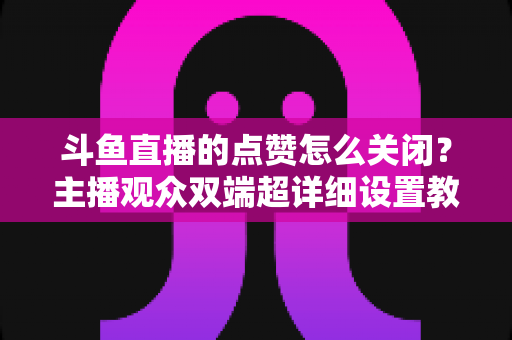 斗鱼直播的点赞怎么关闭?主播观众双端超详细设置教程一次讲清 斗鱼直播的点赞怎么关闭?主播观众双端超详细设置教程一次讲清