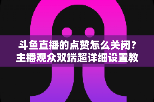 斗鱼直播的点赞怎么关闭?主播观众双端超详细设置教程一次讲清 斗鱼直播的点赞怎么关闭?主播观众双端超详细设置教程一次讲清