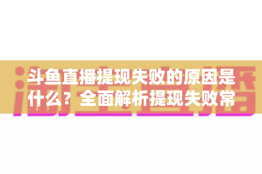 斗鱼直播提现失败的原因是什么?全面解析提现失败常见原因与实用解决方法 斗鱼直播提现失败的原因是什么?全面解析提现失败常见原因与实用解决方法